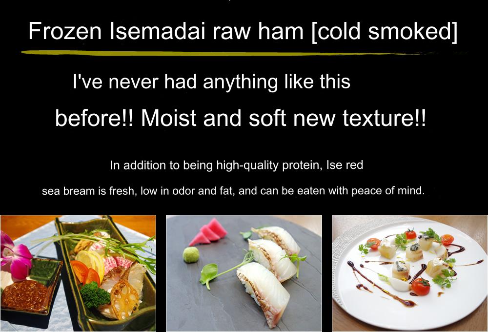 Ise Madai Raw Ham [Cold Smoking] You haven't tasted such real Madai before!! Moist and tender new texture!! Ise Madai is rich in high-quality protein, fresh with minimal odor and fat, and can be eaten with peace of mind.